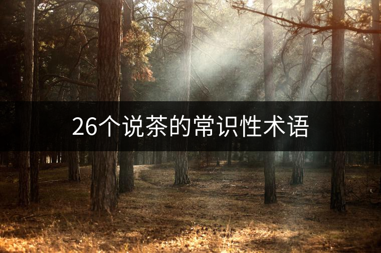 26個(gè)說茶的常識(shí)性術(shù)語 26個(gè)說茶的常識(shí)性術(shù)語