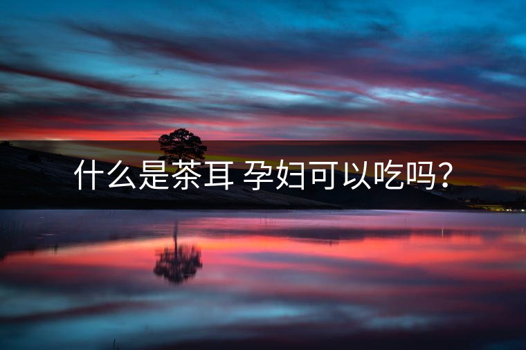 什么是茶耳 孕婦可以吃嗎？