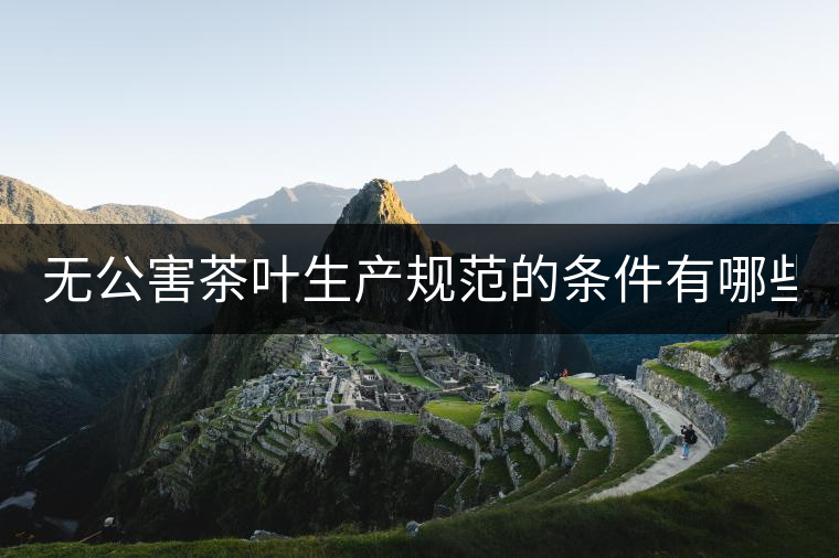 無公害茶葉生產(chǎn)規(guī)范的條件有哪些？（上篇）