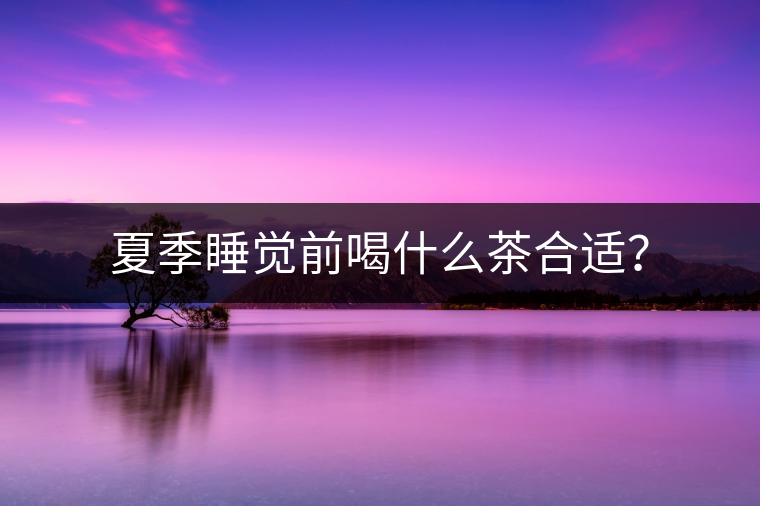 夏季睡覺前喝什么茶合適？