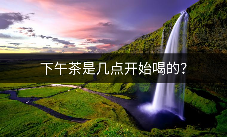 下午茶是幾點(diǎn)開始喝的？