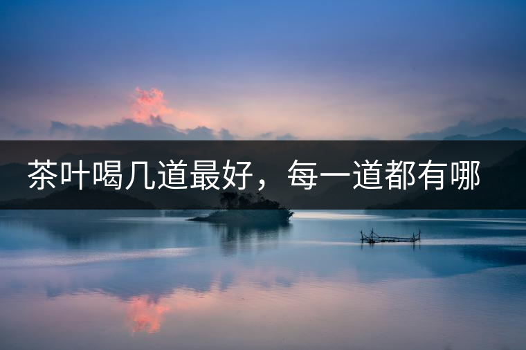 茶葉喝幾道最好，每一道都有哪些特點(diǎn)？
