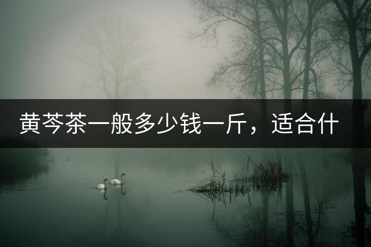 黃芩茶一般多少錢一斤，適合什么樣的人群？