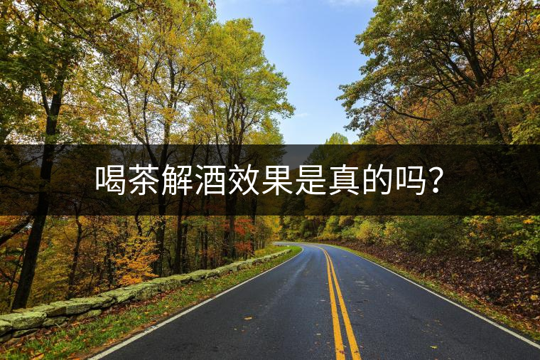 喝茶解酒效果是真的嗎？