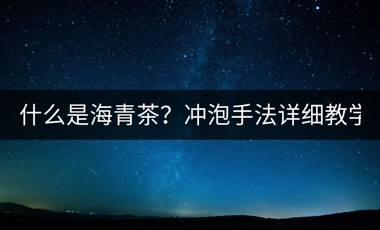 什么是海青茶？沖泡手法詳細(xì)教學(xué)！