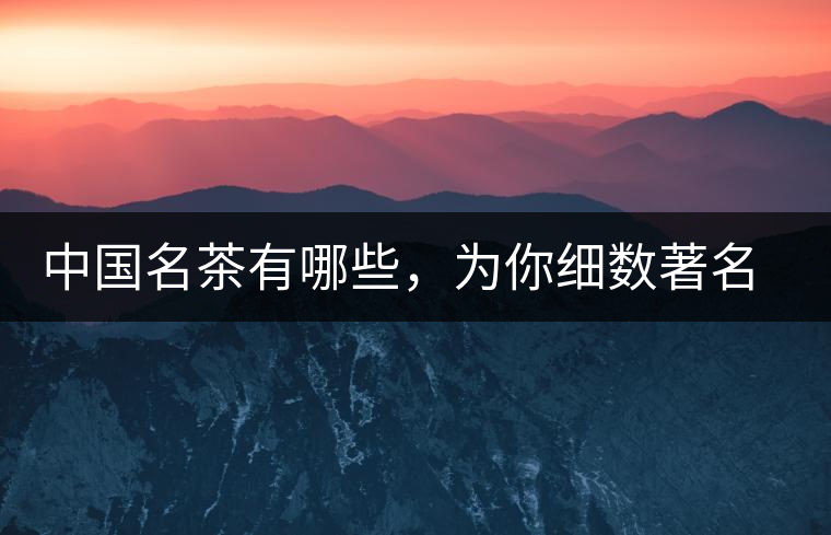 中國名茶有哪些，為你細(xì)數(shù)著名茶葉產(chǎn)地