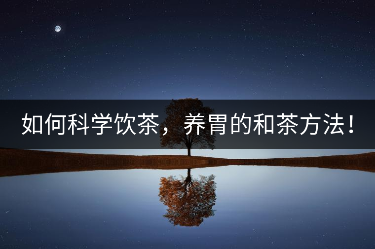 如何科學(xué)飲茶，養(yǎng)胃的和茶方法！