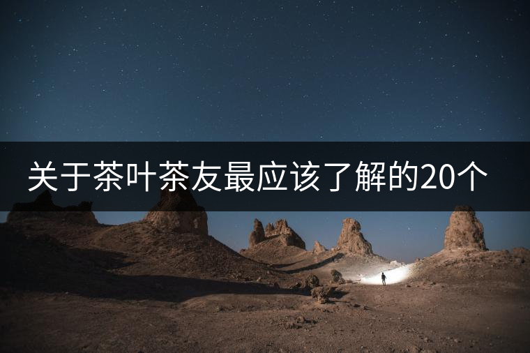關(guān)于茶葉茶友最應(yīng)該了解的20個問題 關(guān)于茶葉茶友最應(yīng)該了解的20個問題