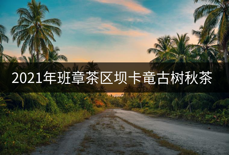 2021年班章茶區(qū)壩卡竜古樹(shù)秋茶價(jià)格是多少？