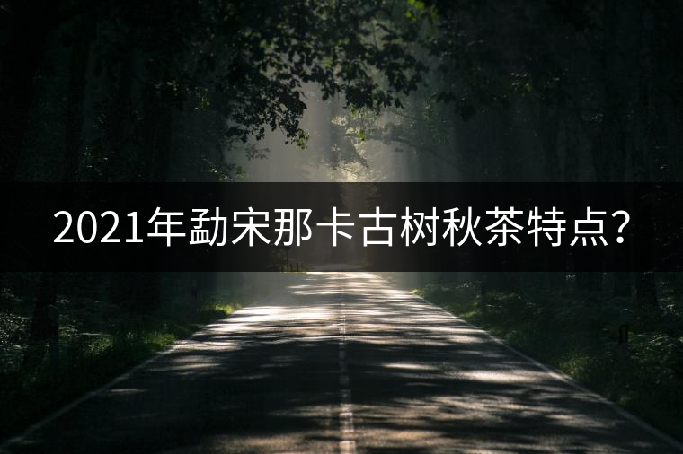 2021年勐宋那卡古樹秋茶特點(diǎn)？