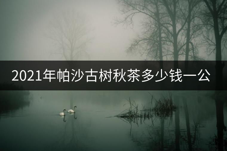 2021年帕沙古樹(shù)秋茶多少錢一公斤？