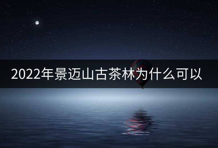 2022年景邁山古茶林為什么可以申遺？