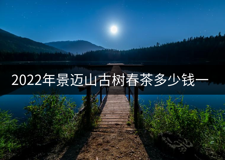 2022年景邁山古樹(shù)春茶多少錢一公斤？