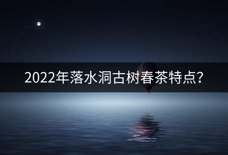 2022年落水洞古樹春茶特點? 2022年落水洞古樹春茶特點?