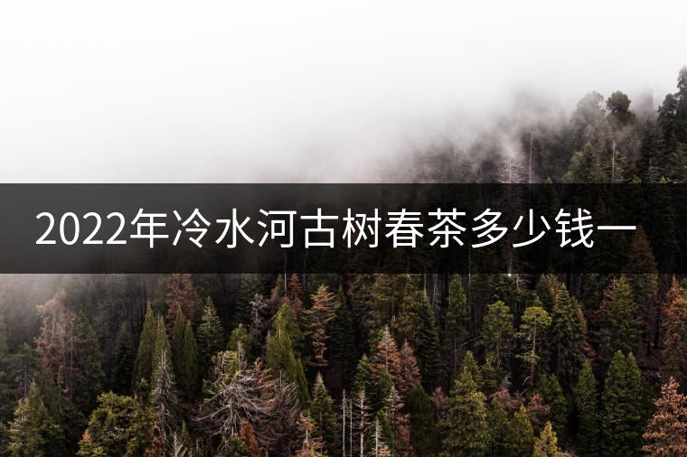 2022年冷水河古樹春茶多少錢一公斤？