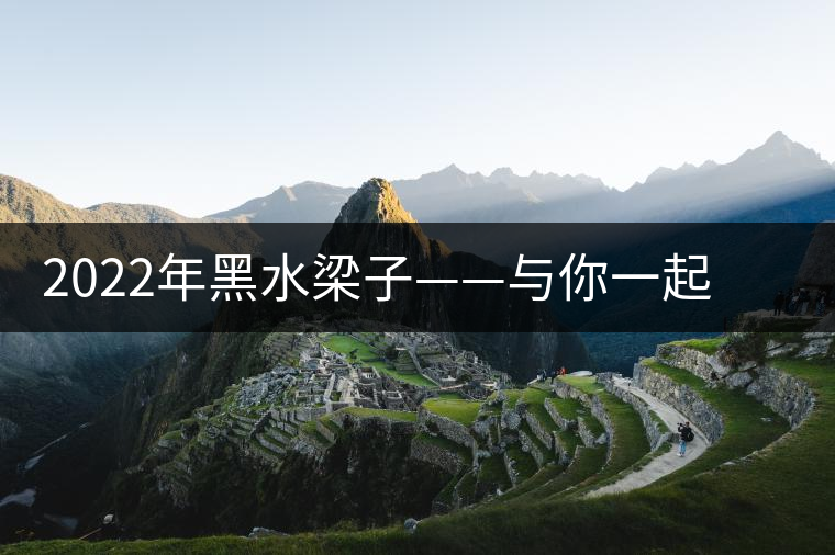 2022年黑水梁子——與你一起，走進(jìn)茶馬古道的源頭