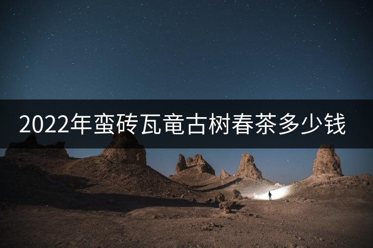 2022年蠻磚瓦竜古樹春茶多少錢一公斤？