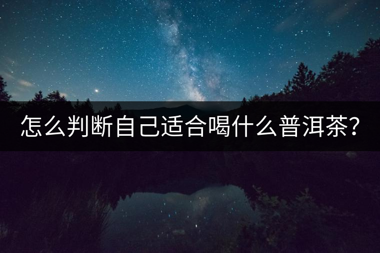 怎么判斷自己適合喝什么普洱茶? 怎么判斷自己適合喝什么普洱茶?