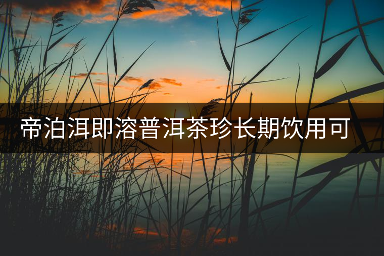 帝泊洱即溶普洱茶珍長(zhǎng)期飲用可降三高,別說(shuō)我沒(méi)有告訴你~ 帝泊洱即溶普洱茶珍長(zhǎng)期飲用可降三高,別說(shuō)我沒(méi)有告訴你~