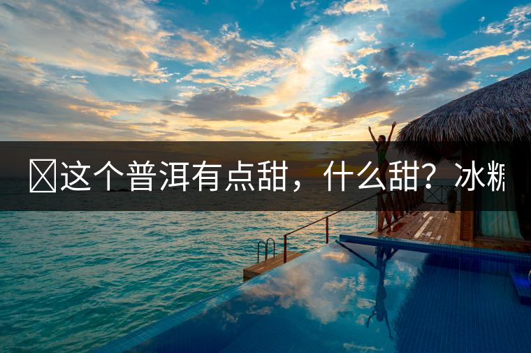 ?這個普洱有點甜，什么甜？冰糖甜！