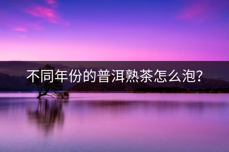 不同年份的普洱熟茶怎么泡？