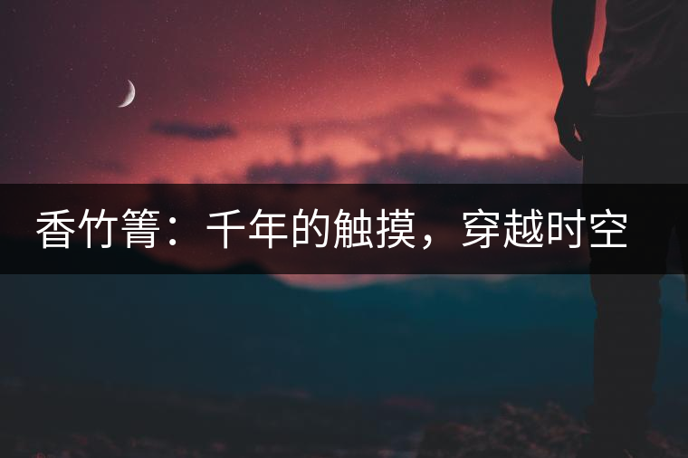 香竹箐：千年的觸摸，穿越時(shí)空的證明