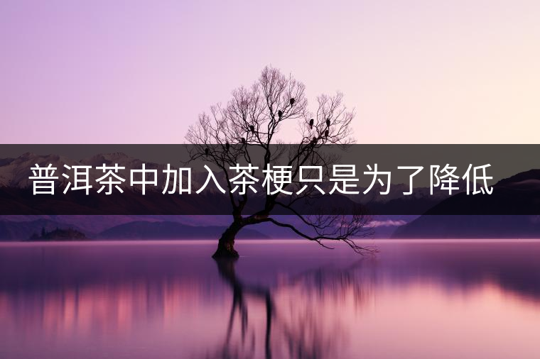 普洱茶中加入茶梗只是為了降低成本？
