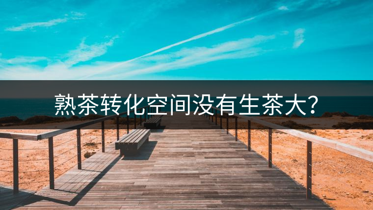 熟茶轉(zhuǎn)化空間沒有生茶大？
