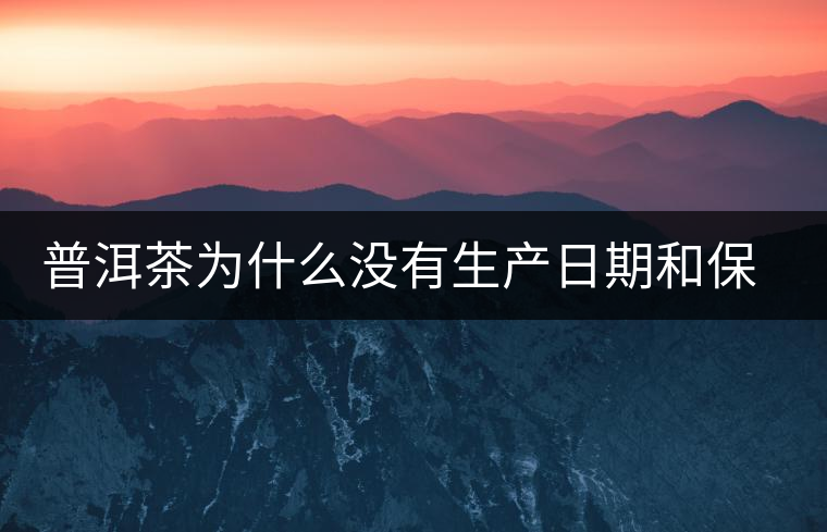 普洱茶為什么沒有生產(chǎn)日期和保質(zhì)期？
