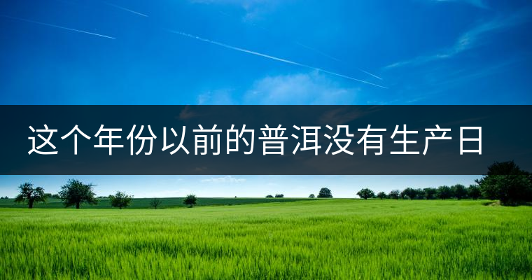 這個(gè)年份以前的普洱沒有生產(chǎn)日期?快看看你的有沒有 這個(gè)年份以前的普洱沒有生產(chǎn)日期?快看看你的有沒有