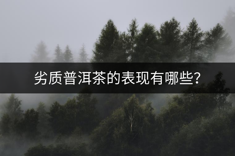 劣質(zhì)普洱茶的表現(xiàn)有哪些? 劣質(zhì)普洱茶的表現(xiàn)有哪些?