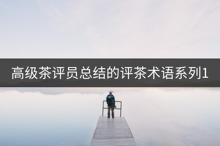 高級(jí)茶評(píng)員總結(jié)的評(píng)茶術(shù)語系列1：干茶形狀，不可不看！