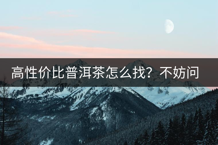 高性價比普洱茶怎么找?不妨問問你的舌尖 高性價比普洱茶怎么找?不妨問問你的舌尖