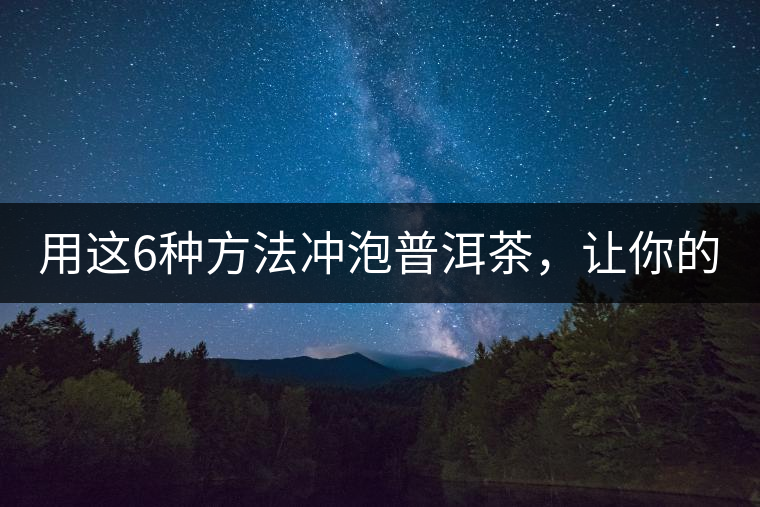 用這6種方法沖泡普洱茶，讓你的茶好喝N倍！