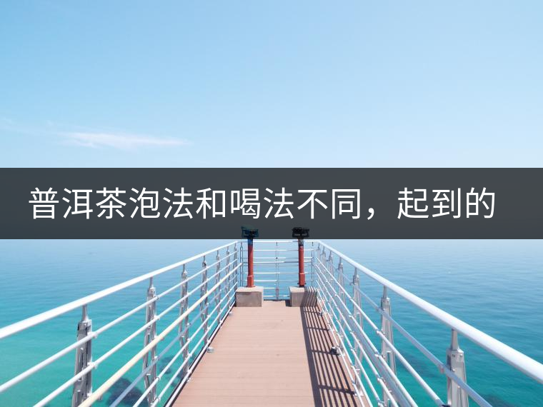 普洱茶泡法和喝法不同，起到的效果差異大