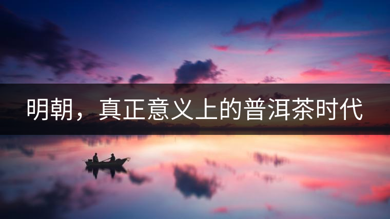 明朝，真正意義上的普洱茶時(shí)代