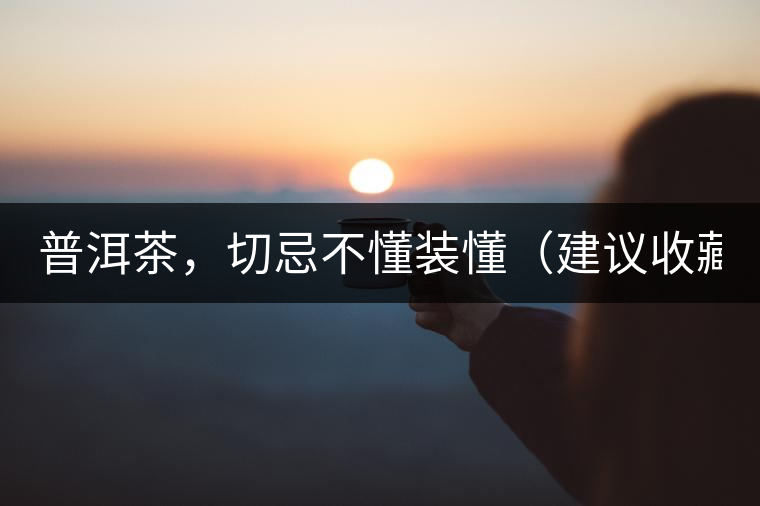 普洱茶，切忌不懂裝懂（建議收藏）