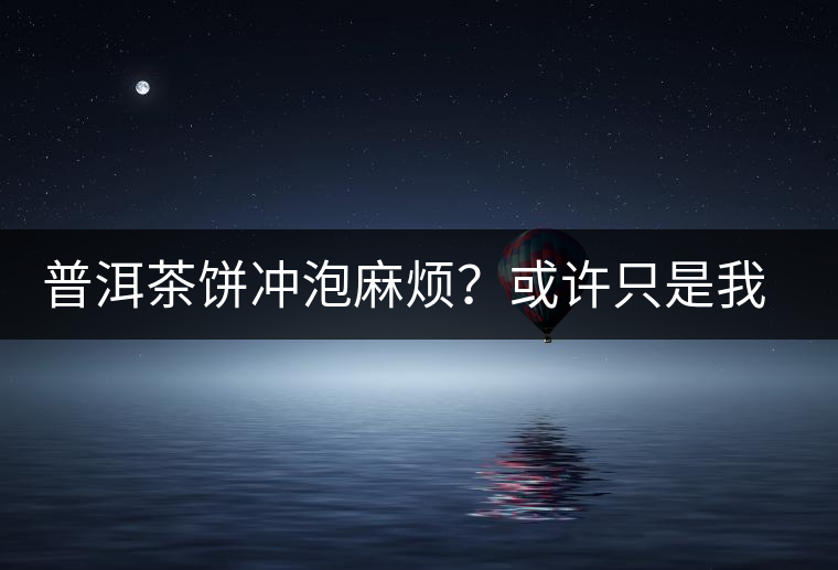 普洱茶餅沖泡麻煩？或許只是我們厭倦了