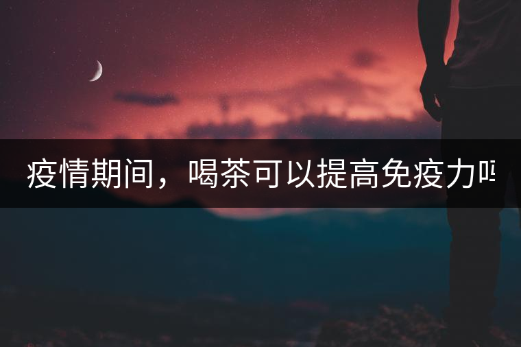 疫情期間，喝茶可以提高免疫力嗎？