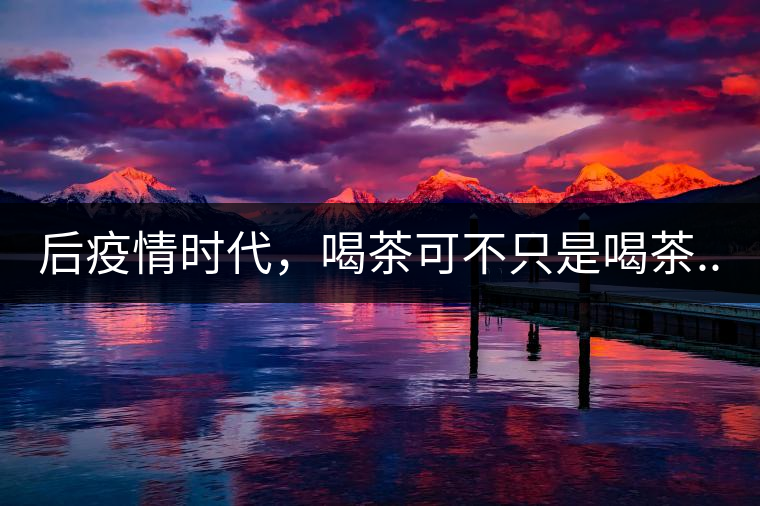 后疫情時(shí)代,喝茶可不只是喝茶... 后疫情時(shí)代,喝茶可不只是喝茶...