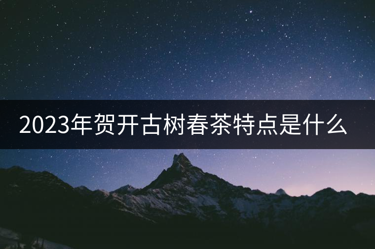 2023年賀開古樹春茶特點(diǎn)是什么？
