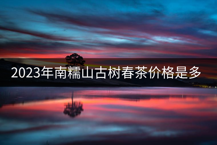 2023年南糯山古樹春茶價格是多少？