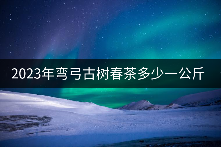 2023年彎弓古樹春茶多少一公斤？
