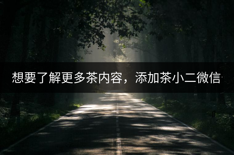想要了解更多茶內(nèi)容，添加茶小二微信號(hào)：13958007525