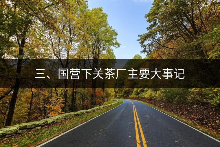 三、國(guó)營(yíng)下關(guān)茶廠主要大事記