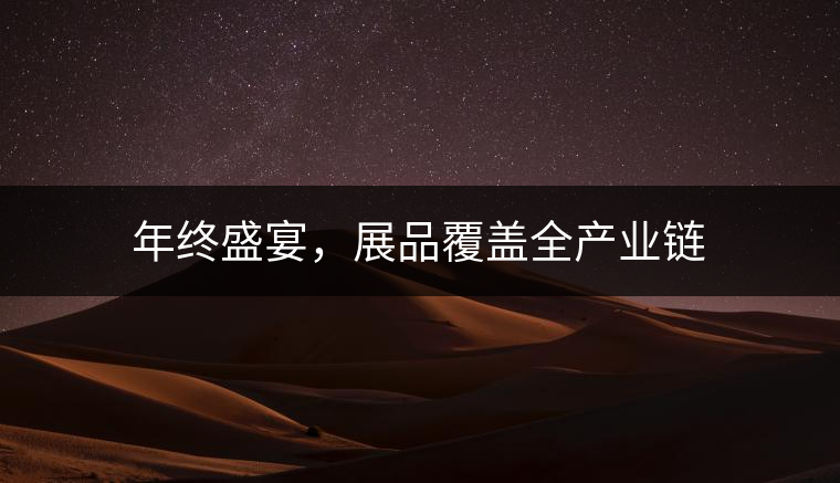 年終盛宴，展品覆蓋全產(chǎn)業(yè)鏈