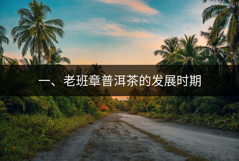 一、老班章普洱茶的發(fā)展時(shí)期