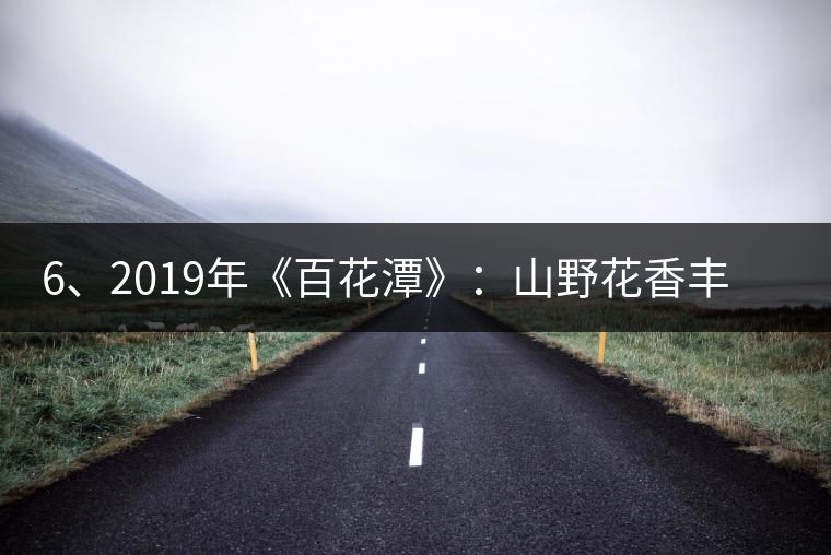 6、2019年《百花潭》：山野花香豐富妖嬈，氣韻強(qiáng)勁，極度甜柔、飽滿