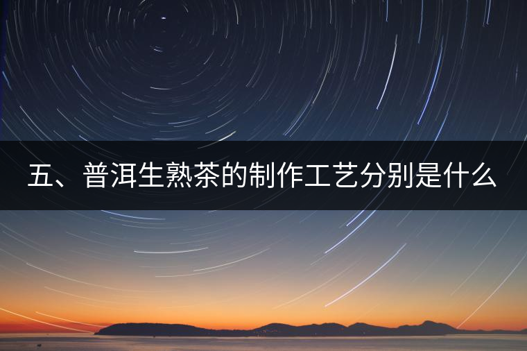 五、普洱生熟茶的制作工藝分別是什么？