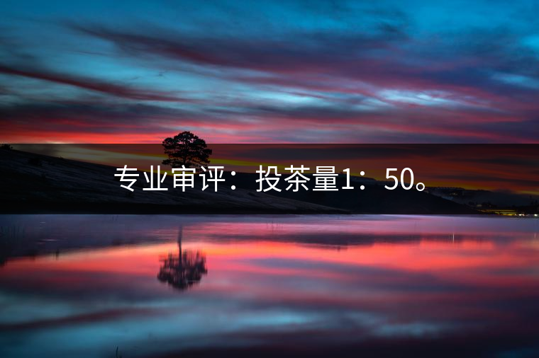 專業(yè)審評(píng)：投茶量1：50。